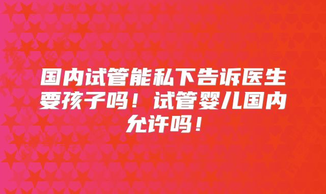 国内试管能私下告诉医生要孩子吗!试管婴儿国内允许吗!