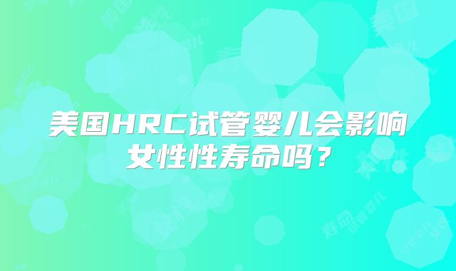 美国HRC试管婴儿会影响女性性寿命吗？