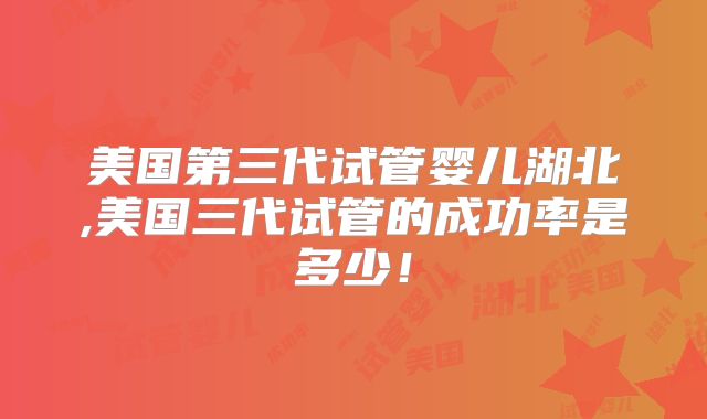 美国第三代试管婴儿湖北,美国三代试管的成功率是多少！