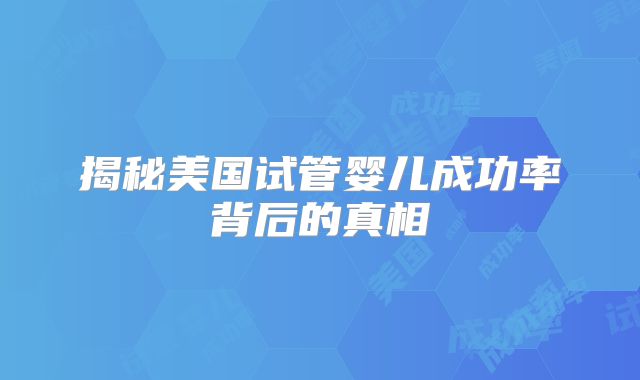 揭秘美国试管婴儿成功率背后的真相