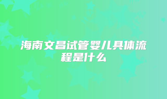 海南文昌试管婴儿具体流程是什么