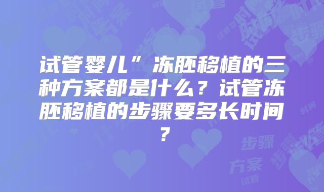 试管婴儿”冻胚移植的三种方案都是什么？试管冻胚移植的步骤要多长时间？
