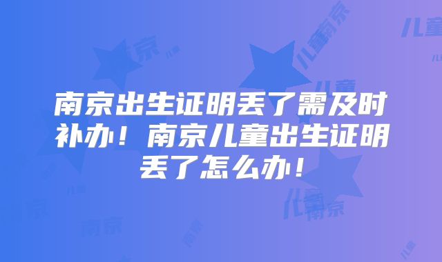 南京出生证明丢了需及时补办!南京儿童出生证明丢了怎么办!