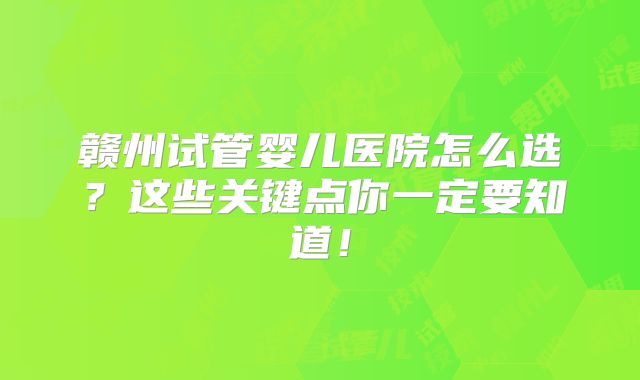 赣州试管婴儿医院怎么选？这些关键点你一定要知道！