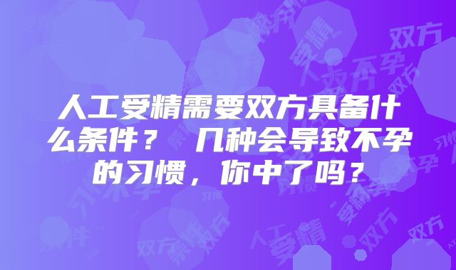 人工受精需要双方具备什么条件？ 几种会导致不孕的习惯，你中了吗？