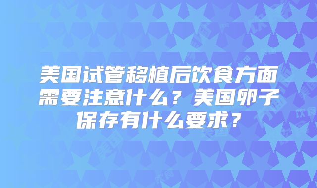 美国试管移植后饮食方面需要注意什么？美国卵子保存有什么要求？