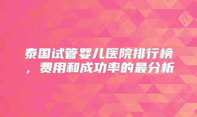 泰国试管婴儿医院排行榜，费用和成功率的最分析