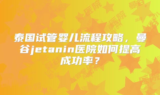 泰国试管婴儿流程攻略，曼谷jetanin医院如何提高成功率？