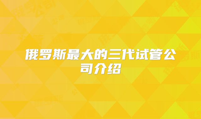 俄罗斯最大的三代试管公司介绍