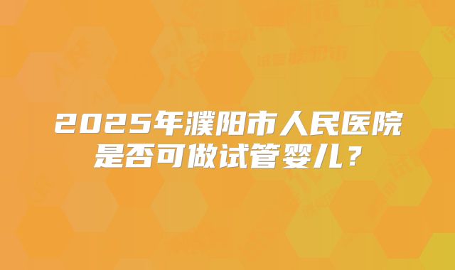 2025年濮阳市人民医院是否可做试管婴儿？
