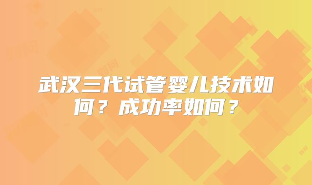 武汉三代试管婴儿技术如何？成功率如何？