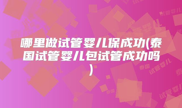 哪里做试管婴儿保成功(泰国试管婴儿包试管成功吗)