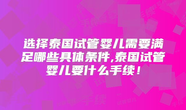 选择泰国试管婴儿需要满足哪些具体条件,泰国试管婴儿要什么手续！