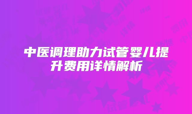 中医调理助力试管婴儿提升费用详情解析