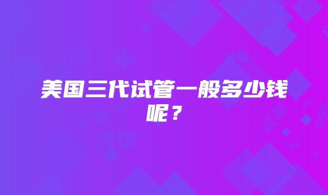 美国三代试管一般多少钱呢？