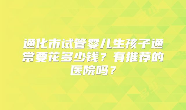 通化市试管婴儿生孩子通常要花多少钱？有推荐的医院吗？