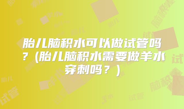 胎儿脑积水可以做试管吗?(胎儿脑积水需要做羊水穿刺吗?)