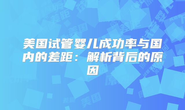 美国试管婴儿成功率与国内的差距:解析背后的原因