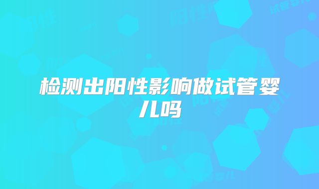 检测出阳性影响做试管婴儿吗