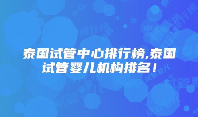泰国试管中心排行榜,泰国试管婴儿机构排名！