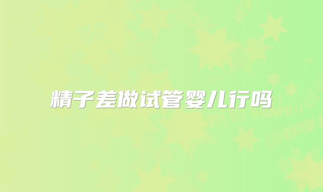 精子差做试管婴儿行吗