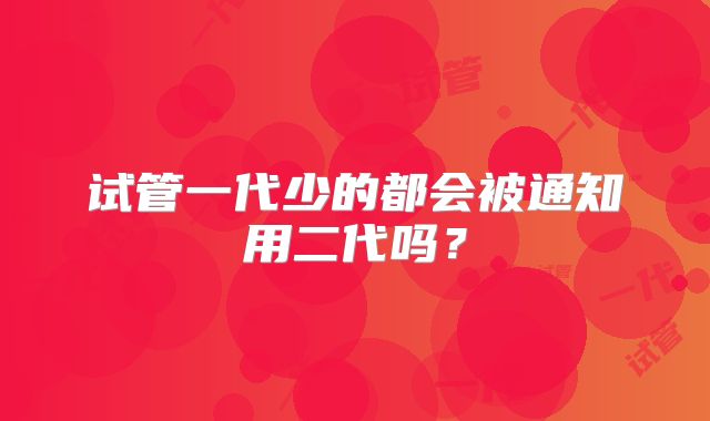 试管一代少的都会被通知用二代吗?