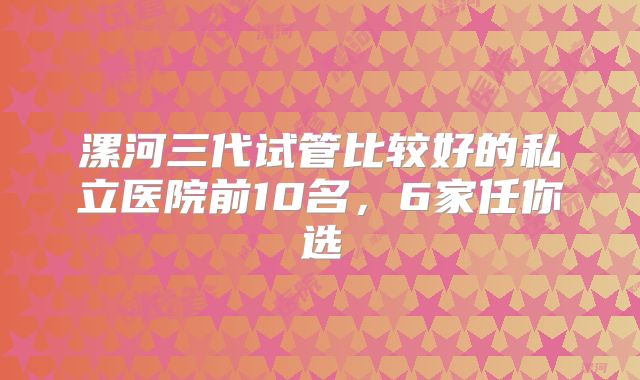 漯河三代试管比较好的私立医院前10名，6家任你选