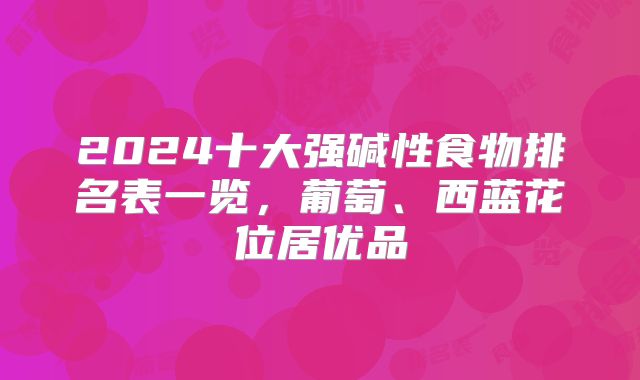 2024十大强碱性食物排名表一览，葡萄、西蓝花位居优品