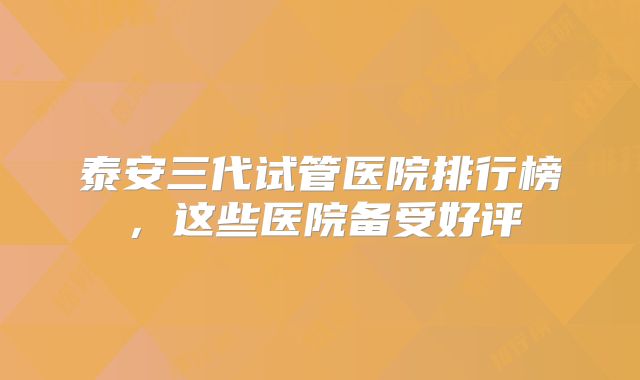 泰安三代试管医院排行榜，这些医院备受好评