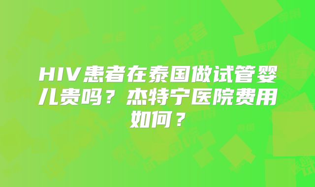 HIV患者在泰国做试管婴儿贵吗?杰特宁医院费用如何?