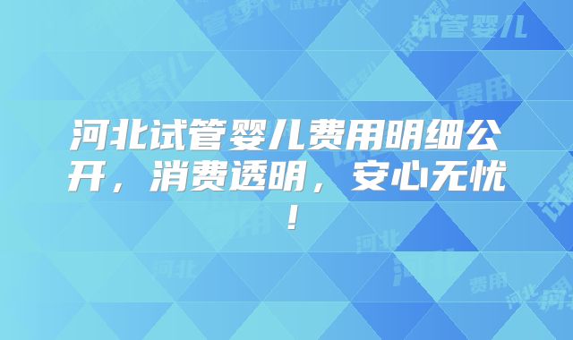 河北试管婴儿费用明细公开，消费透明，安心无忧！