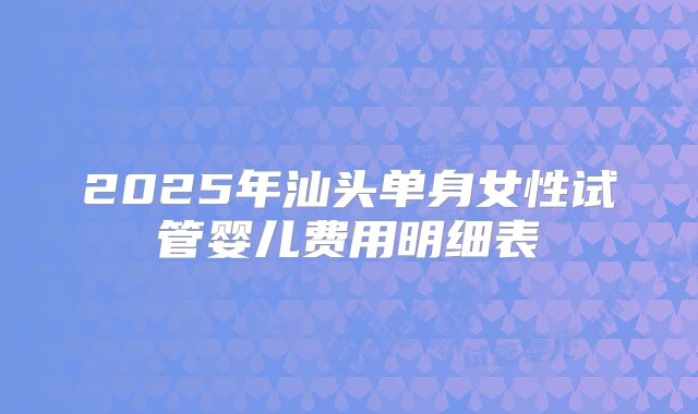2025年汕头单身女性试管婴儿费用明细表