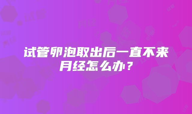 试管卵泡取出后一直不来月经怎么办？