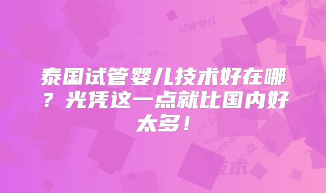 泰国试管婴儿技术好在哪？光凭这一点就比国内好太多！