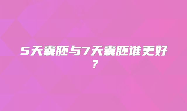 5天囊胚与7天囊胚谁更好?