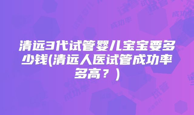 清远3代试管婴儿宝宝要多少钱(清远人医试管成功率多高？)