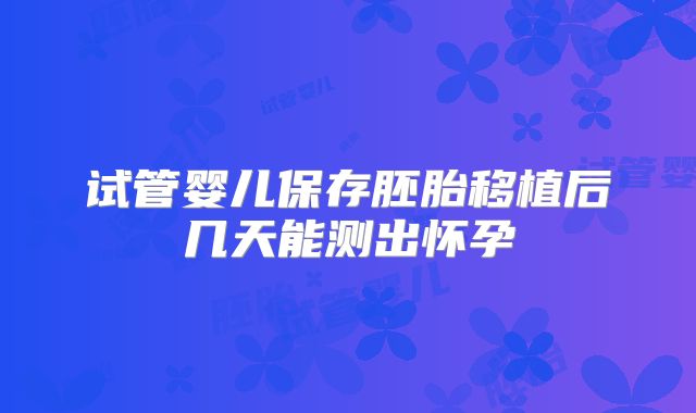 试管婴儿保存胚胎移植后几天能测出怀孕