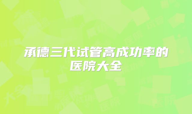 承德三代试管高成功率的医院大全