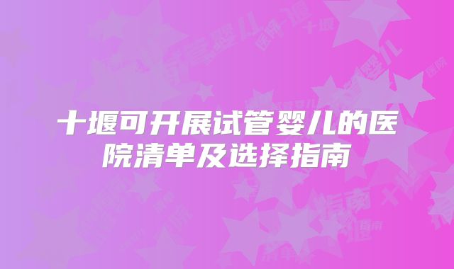 十堰可开展试管婴儿的医院清单及选择指南