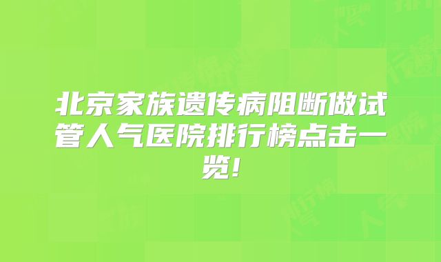 北京家族遗传病阻断做试管人气医院排行榜点击一览!