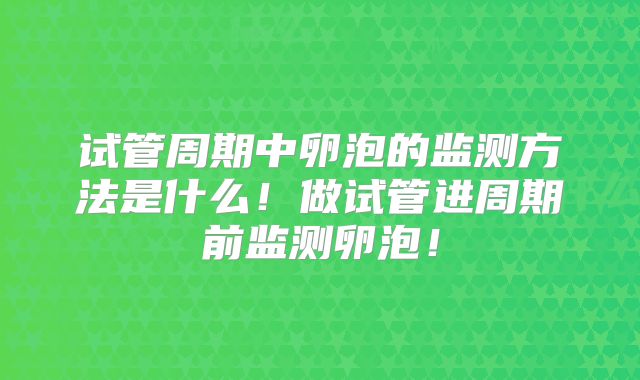 试管周期中卵泡的监测方法是什么！做试管进周期前监测卵泡！