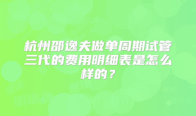 杭州邵逸夫做单周期试管三代的费用明细表是怎么样的？