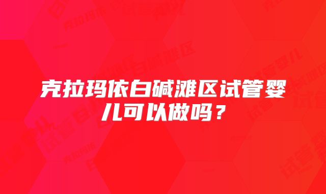 克拉玛依白碱滩区试管婴儿可以做吗？