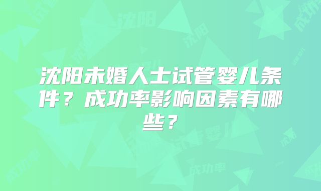 沈阳未婚人士试管婴儿条件？成功率影响因素有哪些？