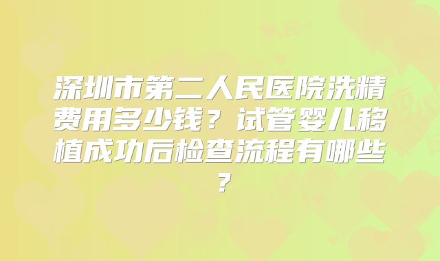 深圳市第二人民医院洗精费用多少钱？试管婴儿移植成功后检查流程有哪些？