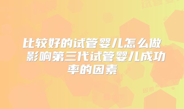 比较好的试管婴儿怎么做 影响第三代试管婴儿成功率的因素