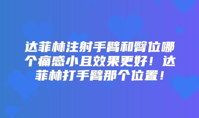 达菲林注射手臂和臀位哪个痛感小且效果更好！达菲林打手臂那个位置！