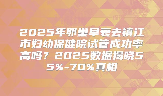 2025年卵巢早衰去镇江市妇幼保健院试管成功率高吗?2025数据揭晓55%-70%真相