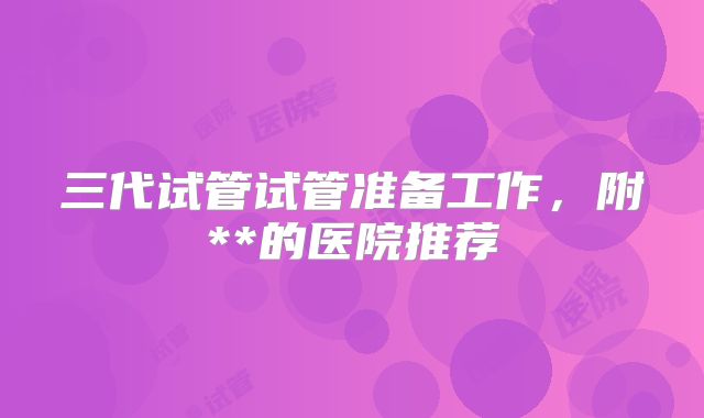 三代试管试管准备工作，附**的医院推荐