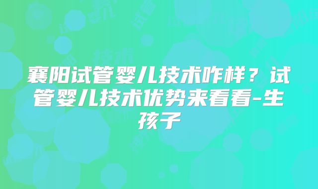 襄阳试管婴儿技术咋样?试管婴儿技术优势来看看-生孩子
